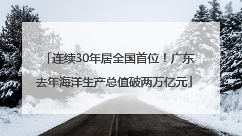 连续30年居全国首位！广东去年海洋生产总值破两万亿元