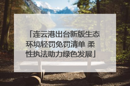 连云港出台新版生态环境轻罚免罚清单 柔性执法助力绿色发展