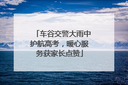 车谷交警大雨中护航高考，暖心服务获家长点赞