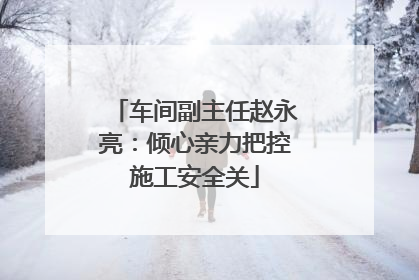 车间副主任赵永亮：倾心亲力把控施工安全关