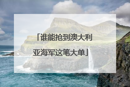 谁能抢到澳大利亚海军这笔大单