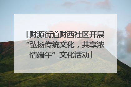 财源街道财西社区开展“弘扬传统文化，共享浓情端午”文化活动