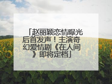 赵丽颖恋情曝光后首发声！主演奇幻爱情剧《在人间》即将定档