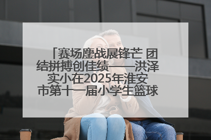 赛场鏖战展锋芒 团结拼搏创佳绩——洪泽实小在2025年淮安市第十一届小学生篮球比赛中再获佳绩