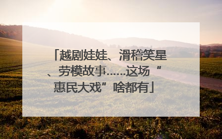 越剧娃娃、滑稽笑星、劳模故事……这场“惠民大戏”啥都有