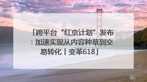 跨平台“红京计划”发布：加速实现从内容种草到交易转化丨变革618