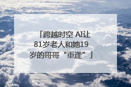 跨越时空 AI让81岁老人和她19岁的哥哥“重逢”