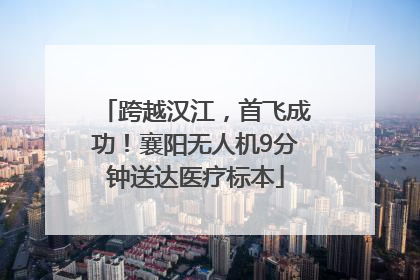 跨越汉江，首飞成功！襄阳无人机9分钟送达医疗标本