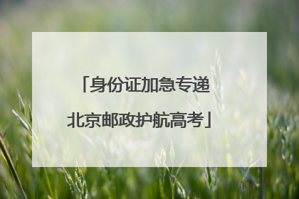 身份证加急专递 北京邮政护航高考