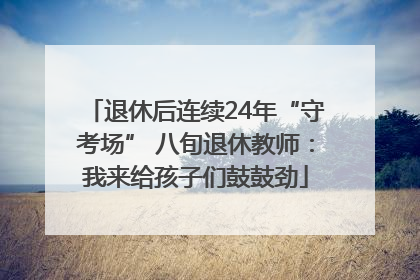 退休后连续24年“守考场” 八旬退休教师：我来给孩子们鼓鼓劲