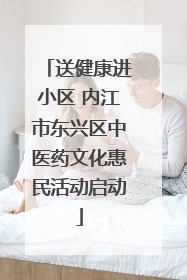 送健康进小区 内江市东兴区中医药文化惠民活动启动