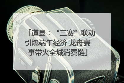 道县：“三赛”联动引爆端午经济 龙舟赛事带火全城消费链