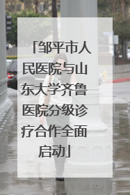 邹平市人民医院与山东大学齐鲁医院分级诊疗合作全面启动