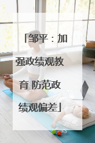 邹平：加强政绩观教育 防范政绩观偏差