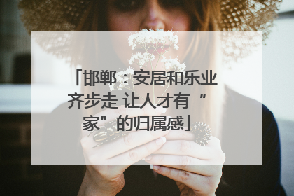 邯郸：安居和乐业齐步走 让人才有“家”的归属感