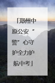郑州中原公安“警”心守护全力护航中考