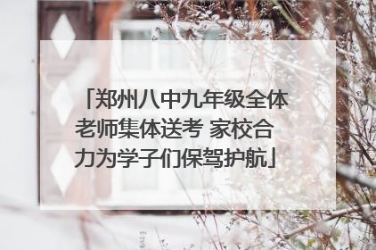郑州八中九年级全体老师集体送考 家校合力为学子们保驾护航