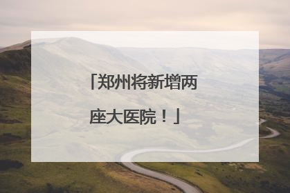 郑州将新增两座大医院！