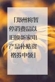 郑州将暂停消费品以旧换新家电产品补贴资格券申领