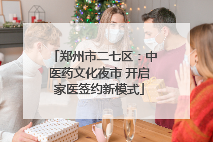 郑州市二七区：中医药文化夜市 开启家医签约新模式
