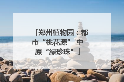 郑州植物园：都市“桃花源” 中原“绿珍珠”