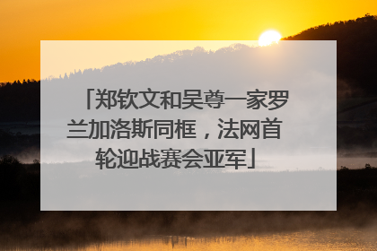 郑钦文和吴尊一家罗兰加洛斯同框，法网首轮迎战赛会亚军