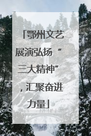 鄂州文艺展演弘扬“三大精神”，汇聚奋进力量