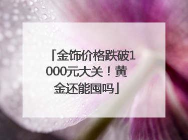 金饰价格跌破1000元大关！黄金还能囤吗
