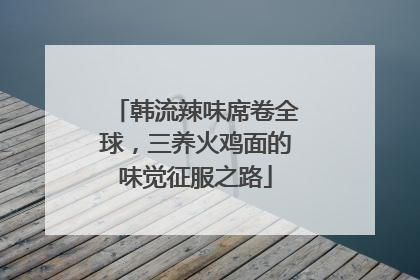 韩流辣味席卷全球，三养火鸡面的味觉征服之路