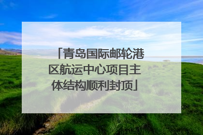 青岛国际邮轮港区航运中心项目主体结构顺利封顶