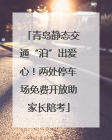 青岛静态交通“泊”出爱心！两处停车场免费开放助家长陪考