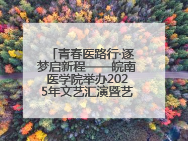 青春医路行·逐梦启新程——皖南医学院举办2025年文艺汇演暨艺术党课