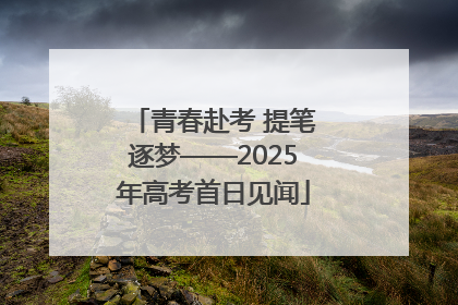 青春赴考 提笔逐梦——2025年高考首日见闻