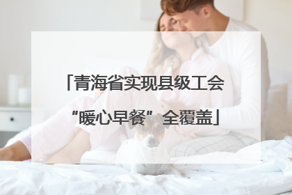 青海省实现县级工会“暖心早餐”全覆盖