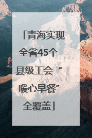 青海实现全省45个县级工会“暖心早餐”全覆盖
