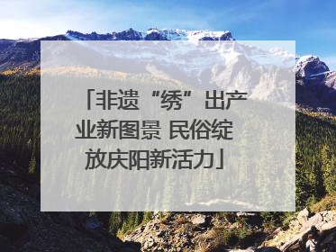 非遗“绣”出产业新图景 民俗绽放庆阳新活力