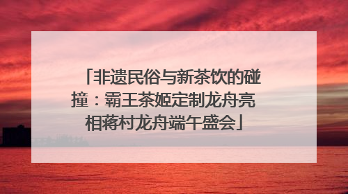 非遗民俗与新茶饮的碰撞：霸王茶姬定制龙舟亮相蒋村龙舟端午盛会