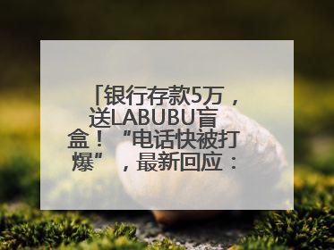 银行存款5万，送LABUBU盲盒！“电话快被打爆”，最新回应：统一活动，进货渠道不清楚