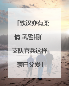 铁汉亦有柔情 武警铜仁支队官兵这样表白父爱