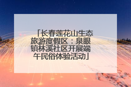 长春莲花山生态旅游度假区：泉眼镇林溪社区开展端午民俗体验活动