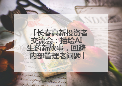 长春高新投资者交流会：描绘AI生药新故事，回避内部管理老问题
