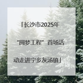 长沙市2025年“圆梦工程”首场活动走进宁乡灰汤镇