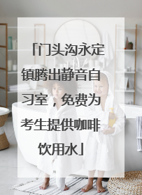 门头沟永定镇腾出静音自习室，免费为考生提供咖啡饮用水