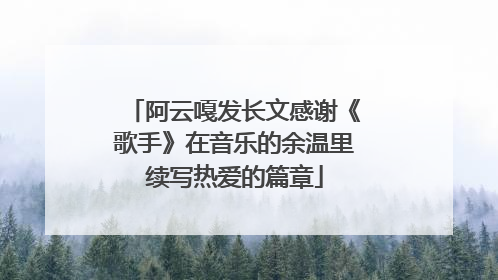 阿云嘎发长文感谢《歌手》在音乐的余温里续写热爱的篇章
