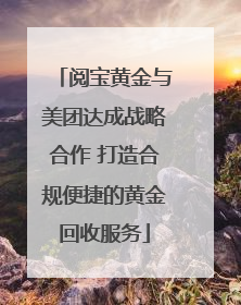 阅宝黄金与美团达成战略合作 打造合规便捷的黄金回收服务