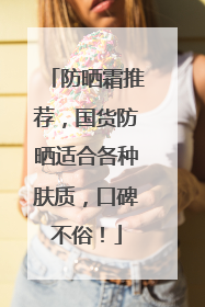 防晒霜推荐，国货防晒适合各种肤质，口碑不俗！