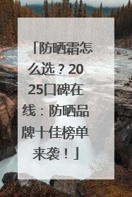 防晒霜怎么选？2025口碑在线：防晒品牌十佳榜单来袭！