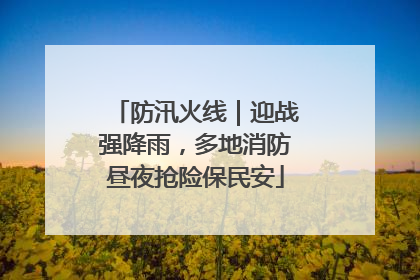 防汛火线｜迎战强降雨，多地消防昼夜抢险保民安