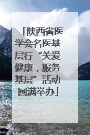 陕西省医学会名医基层行“关爱健康，服务基层”活动圆满举办