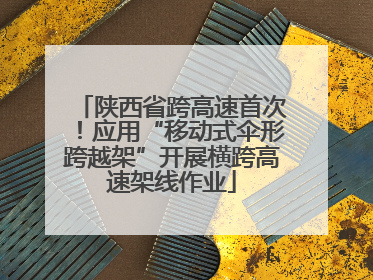 陕西省跨高速首次！应用“移动式伞形跨越架”开展横跨高速架线作业